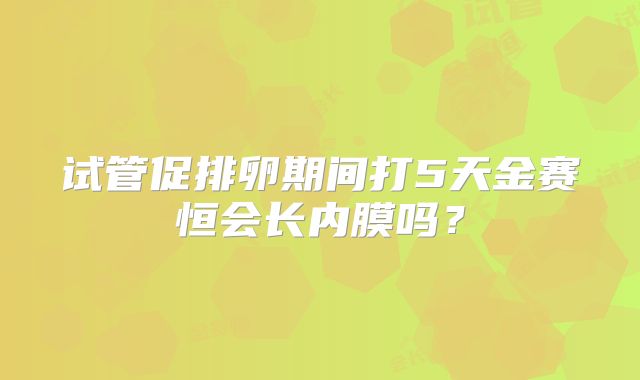 试管促排卵期间打5天金赛恒会长内膜吗？