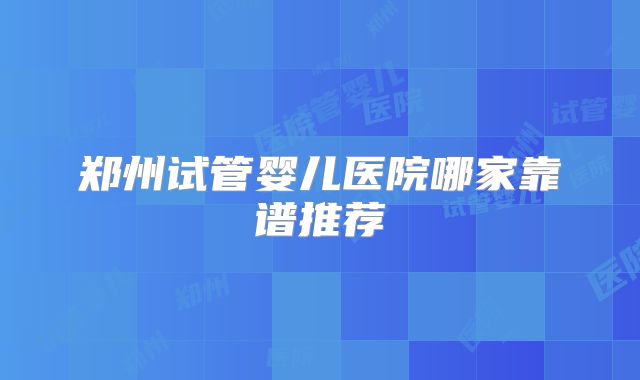 郑州试管婴儿医院哪家靠谱推荐