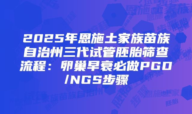 2025年恩施土家族苗族自治州三代试管胚胎筛查流程:卵巢早衰必做PGD/NGS步骤