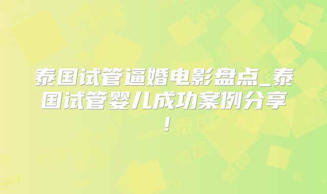 泰国试管逼婚电影盘点_泰国试管婴儿成功案例分享！