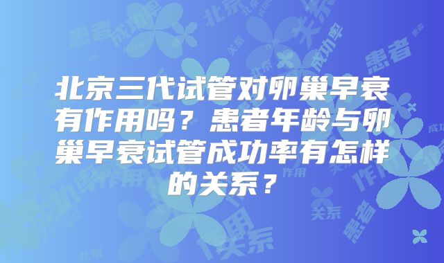 北京三代试管对卵巢早衰有作用吗？患者年龄与卵巢早衰试管成功率有怎样的关系？