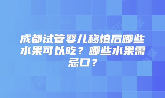 成都试管婴儿移植后哪些水果可以吃？哪些水果需忌口？