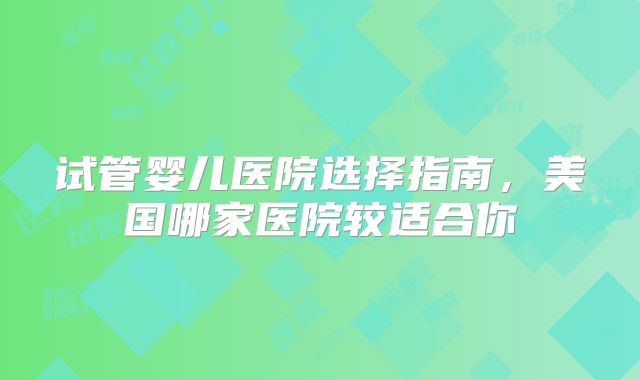 试管婴儿医院选择指南，美国哪家医院较适合你