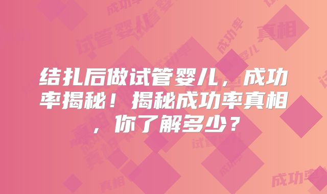 结扎后做试管婴儿，成功率揭秘！揭秘成功率真相，你了解多少？