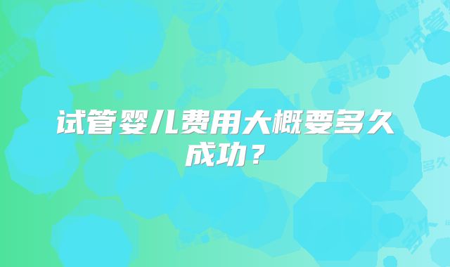 试管婴儿费用大概要多久成功？