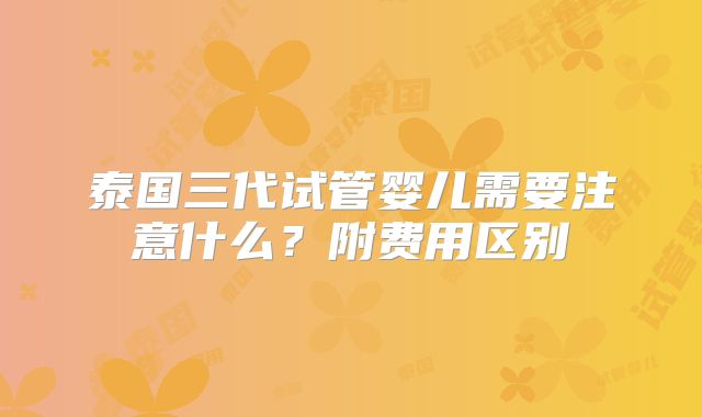 泰国三代试管婴儿需要注意什么？附费用区别