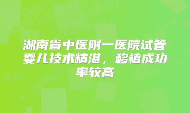 湖南省中医附一医院试管婴儿技术精湛，移植成功率较高