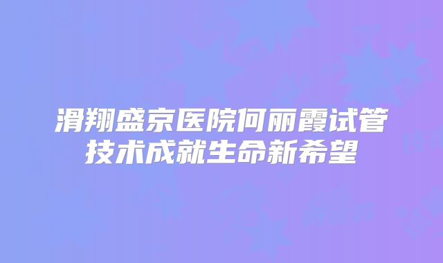 滑翔盛京医院何丽霞试管技术成就生命新希望
