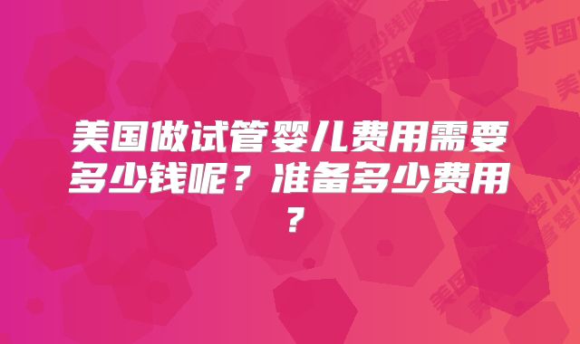 美国做试管婴儿费用需要多少钱呢？准备多少费用？