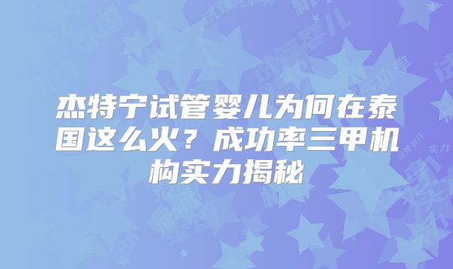 杰特宁试管婴儿为何在泰国这么火?成功率三甲机构实力揭秘
