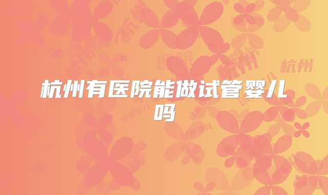 杭州有医院能做试管婴儿吗