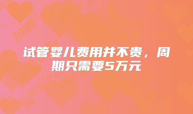 试管婴儿费用并不贵，周期只需要5万元