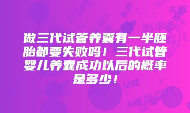 做三代试管养囊有一半胚胎都要失败吗！三代试管婴儿养囊成功以后的概率是多少！
