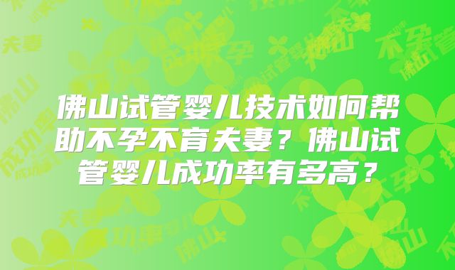 佛山试管婴儿技术如何帮助不孕不育夫妻？佛山试管婴儿成功率有多高？