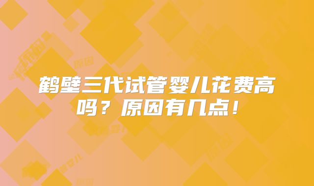 鹤壁三代试管婴儿花费高吗？原因有几点！