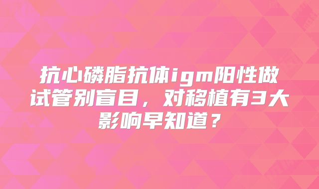 抗心磷脂抗体igm阳性做试管别盲目，对移植有3大影响早知道？
