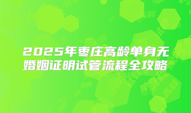 2025年枣庄高龄单身无婚姻证明试管流程全攻略