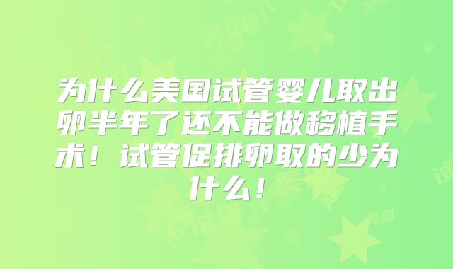 为什么美国试管婴儿取出卵半年了还不能做移植手术！试管促排卵取的少为什么！