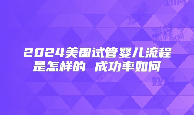 2024美国试管婴儿流程是怎样的 成功率如何