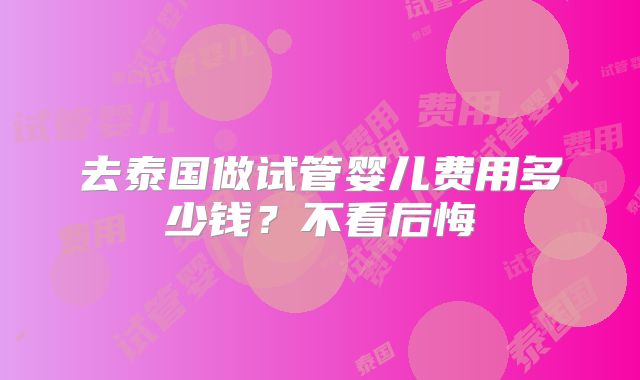 去泰国做试管婴儿费用多少钱？不看后悔