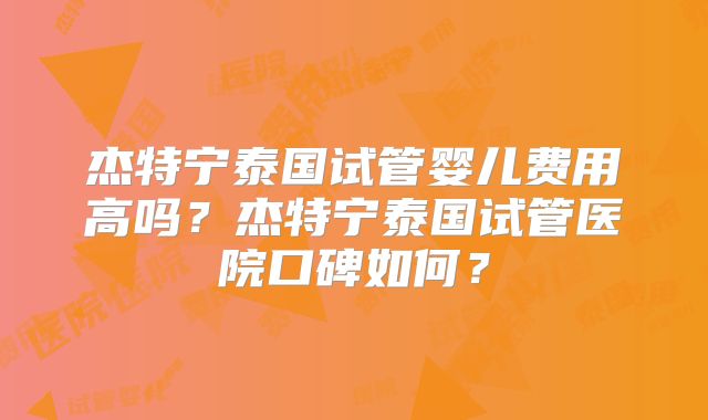 杰特宁泰国试管婴儿费用高吗？杰特宁泰国试管医院口碑如何？