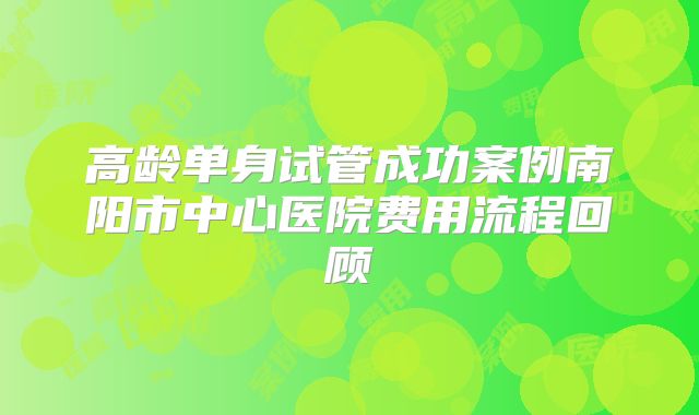 高龄单身试管成功案例南阳市中心医院费用流程回顾