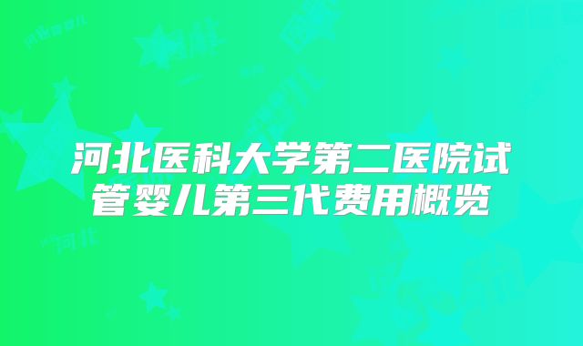 河北医科大学第二医院试管婴儿第三代费用概览