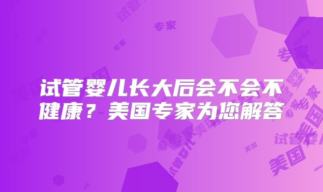 试管婴儿长大后会不会不健康？美国专家为您解答