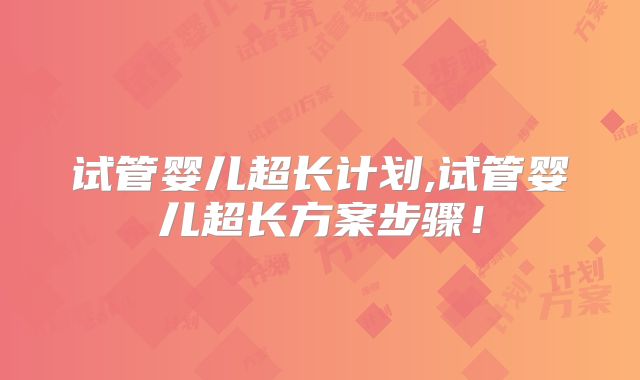 试管婴儿超长计划,试管婴儿超长方案步骤！