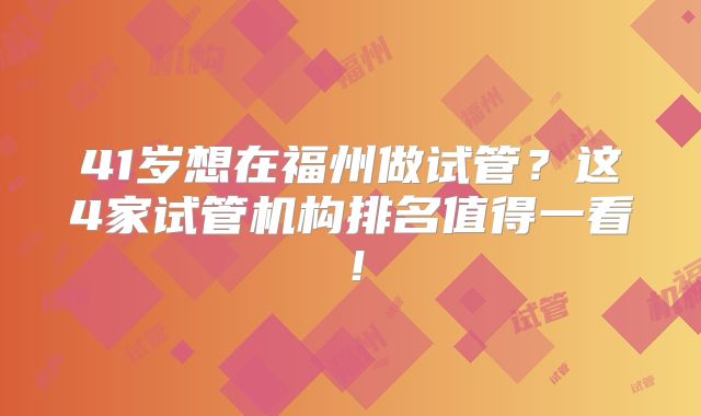 41岁想在福州做试管？这4家试管机构排名值得一看！