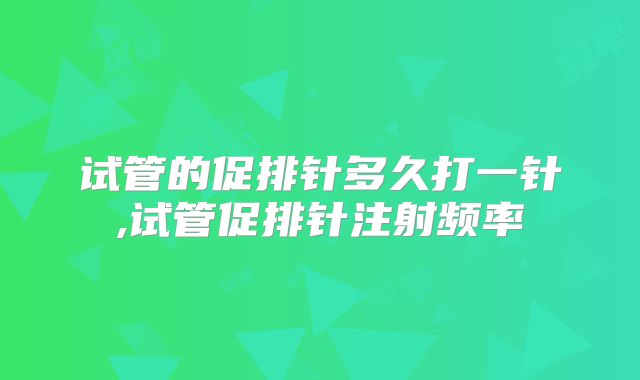 试管的促排针多久打一针,试管促排针注射频率
