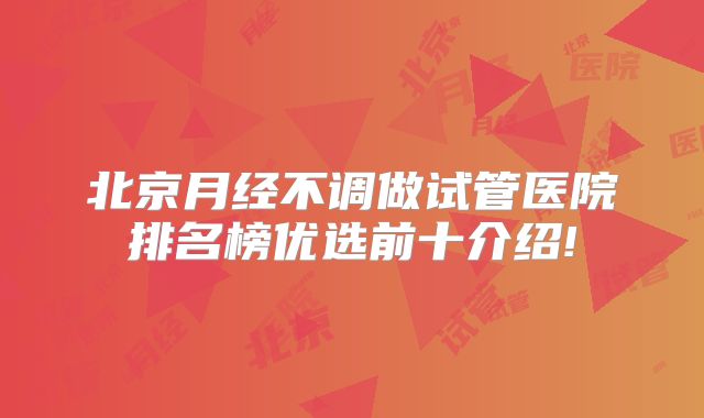 北京月经不调做试管医院排名榜优选前十介绍!