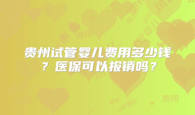 贵州试管婴儿费用多少钱？医保可以报销吗？