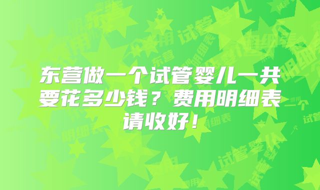 东营做一个试管婴儿一共要花多少钱？费用明细表请收好！