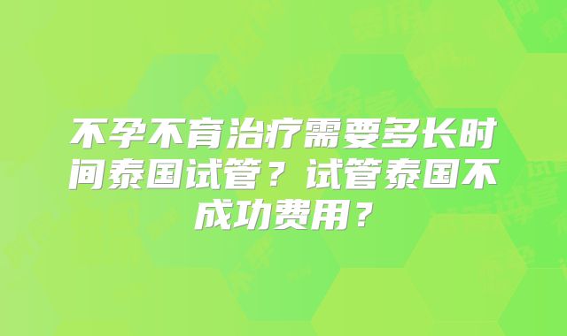 不孕不育治疗需要多长时间泰国试管？试管泰国不成功费用？