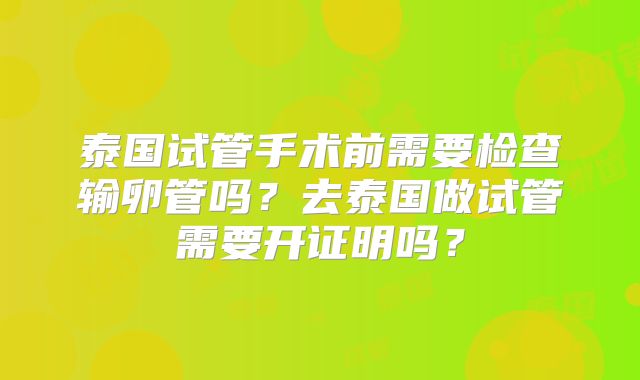 泰国试管手术前需要检查输卵管吗?去泰国做试管需要开证明吗?