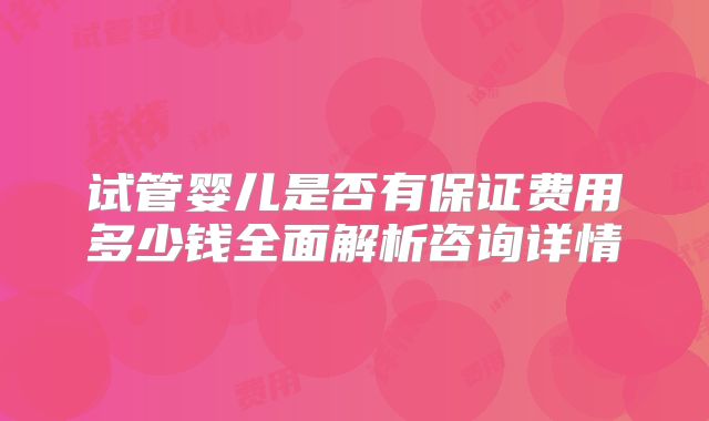 试管婴儿是否有保证费用多少钱全面解析咨询详情