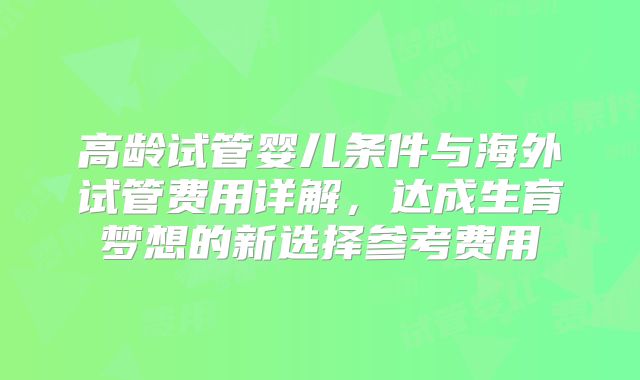 高龄试管婴儿条件与海外试管费用详解，达成生育梦想的新选择参考费用