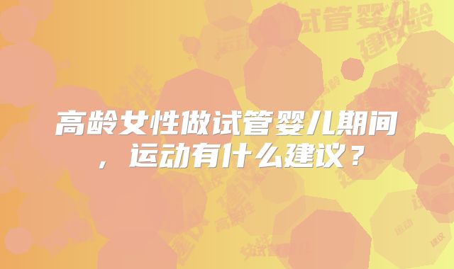 高龄女性做试管婴儿期间，运动有什么建议？