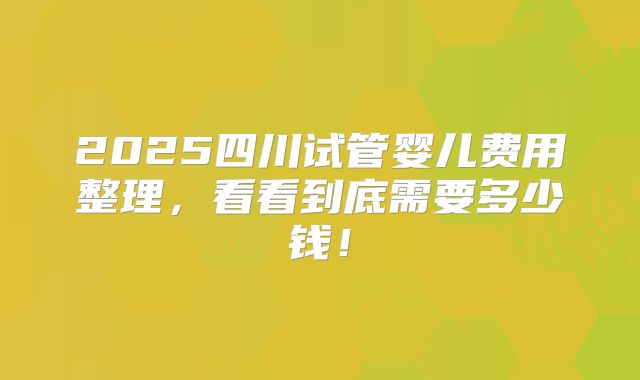 2025四川试管婴儿费用整理，看看到底需要多少钱！