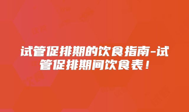 试管促排期的饮食指南-试管促排期间饮食表！