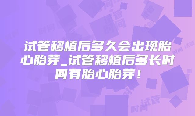 试管移植后多久会出现胎心胎芽_试管移植后多长时间有胎心胎芽！