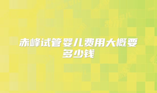 赤峰试管婴儿费用大概要多少钱