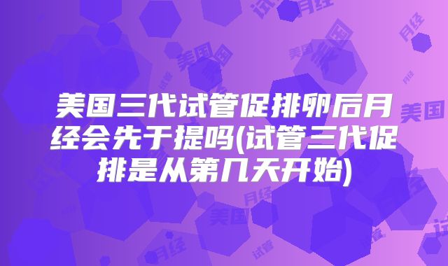美国三代试管促排卵后月经会先于提吗(试管三代促排是从第几天开始)