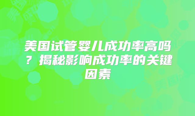 美国试管婴儿成功率高吗？揭秘影响成功率的关键因素