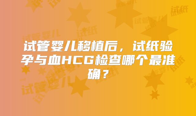 试管婴儿移植后，试纸验孕与血HCG检查哪个最准确？