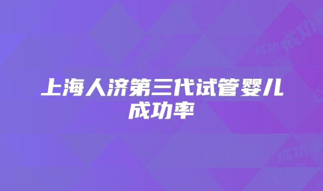 上海人济第三代试管婴儿成功率