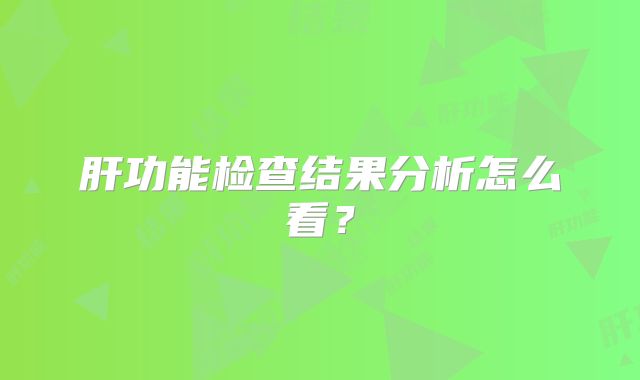 肝功能检查结果分析怎么看?