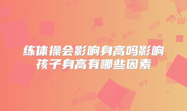 练体操会影响身高吗影响孩子身高有哪些因素