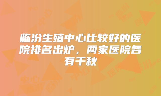临汾生殖中心比较好的医院排名出炉，两家医院各有千秋